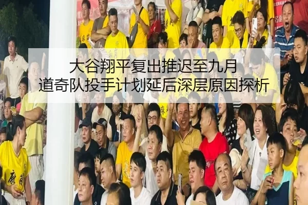 大谷翔平复出推迟至九月 道奇队投手计划延后深层原因探析