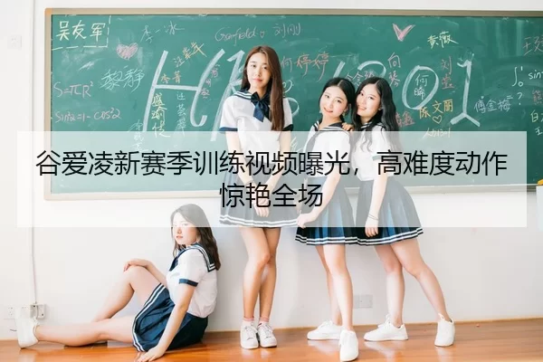 谷爱凌新赛季训练视频曝光，高难度动作惊艳全场