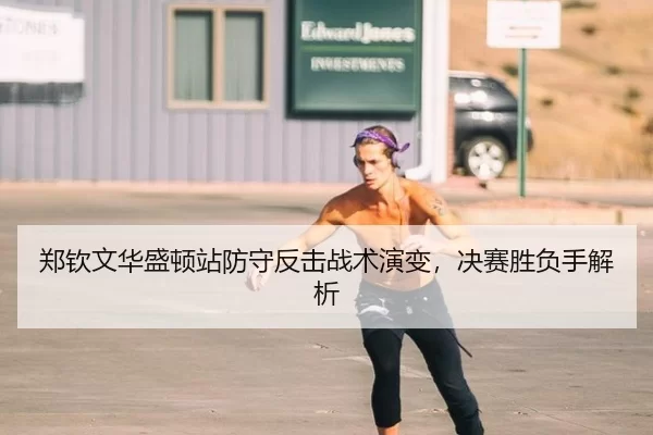 郑钦文华盛顿站防守反击战术演变，决赛胜负手解析
