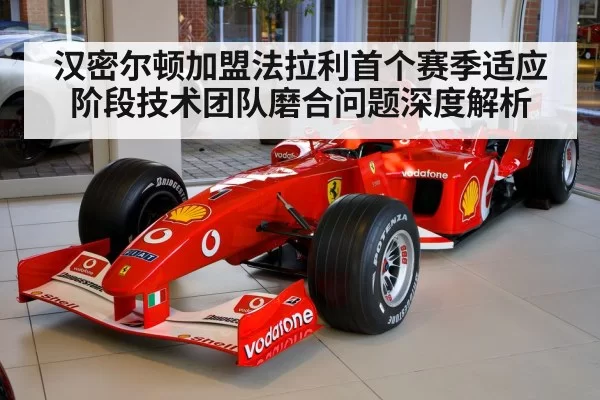 汉密尔顿加盟法拉利首个赛季适应阶段技术团队磨合问题深度解析