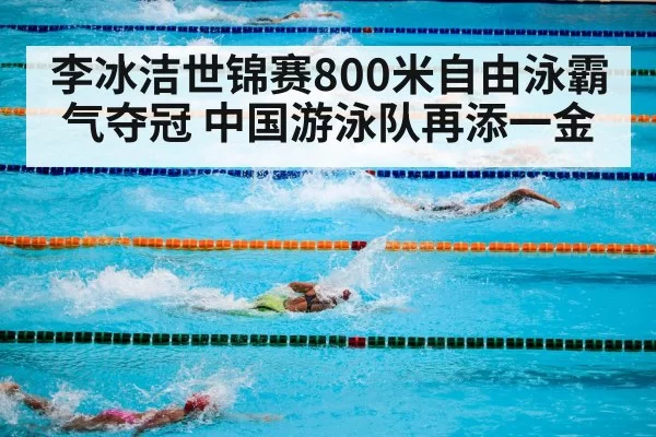 李冰洁世锦赛800米自由泳霸气夺冠 中国游泳队再添一金