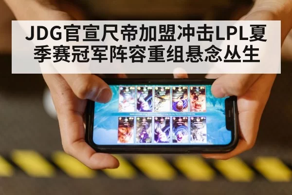 JDG官宣尺帝加盟冲击LPL夏季赛冠军阵容重组悬念丛生