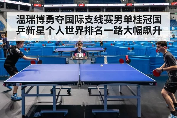 温瑞博勇夺国际支线赛男单桂冠国乒新星个人世界排名一路大幅飙升
