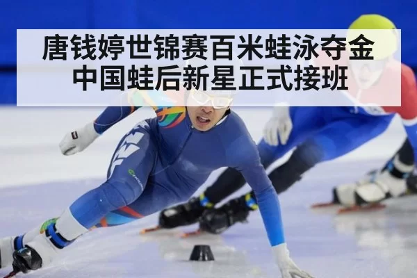 唐钱婷世锦赛百米蛙泳夺金 中国蛙后新星正式接班