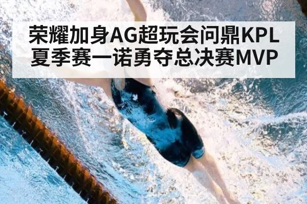 荣耀加身AG超玩会问鼎KPL夏季赛一诺勇夺总决赛MVP