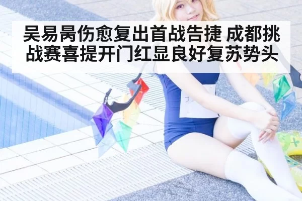 吴易昺伤愈复出首战告捷 成都挑战赛喜提开门红显良好复苏势头
