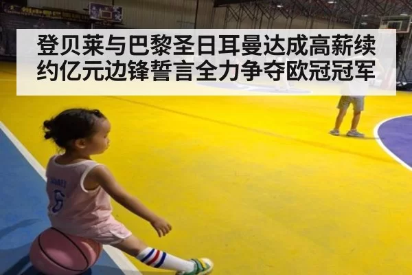 登贝莱与巴黎圣日耳曼达成高薪续约亿元边锋誓言全力争夺欧冠冠军