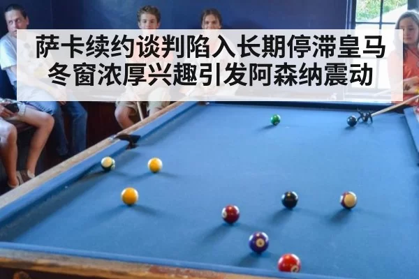 萨卡续约谈判陷入长期停滞皇马冬窗浓厚兴趣引发阿森纳震动