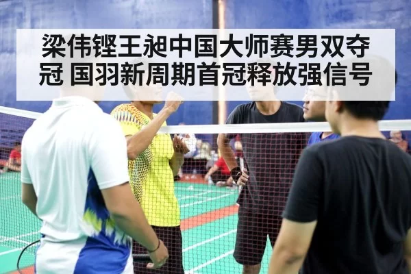 梁伟铿王昶中国大师赛男双夺冠 国羽新周期首冠释放强信号